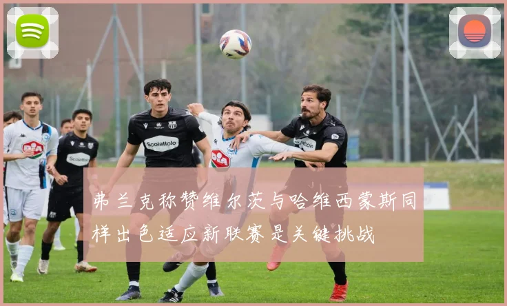 弗兰克称赞维尔茨与哈维西蒙斯同样出色适应新联赛是关键挑战