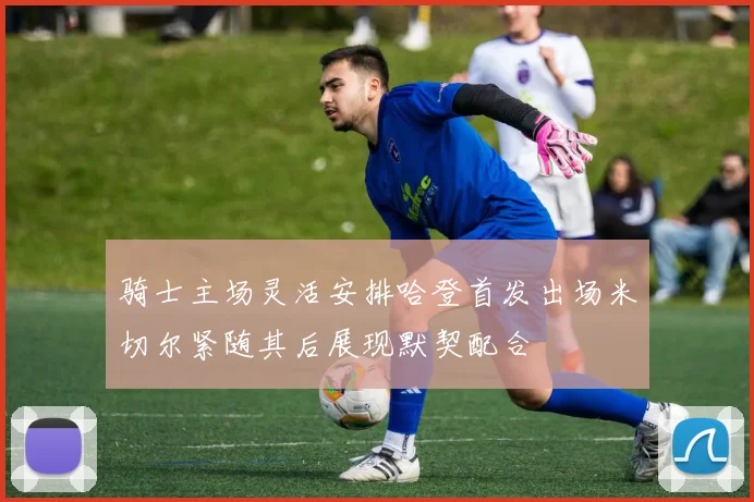 骑士主场灵活安排哈登首发出场米切尔紧随其后展现默契配合