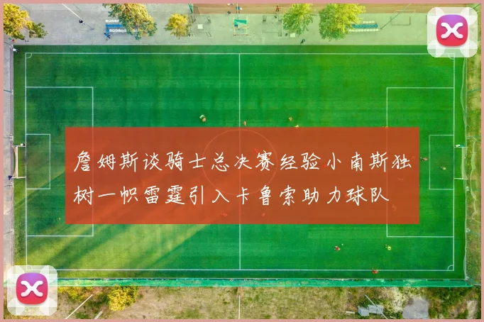 詹姆斯谈骑士总决赛经验小南斯独树一帜雷霆引入卡鲁索助力球队