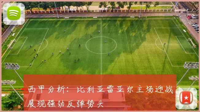 西甲分析：比利亚雷亚尔主场迎战展现强劲反弹势头