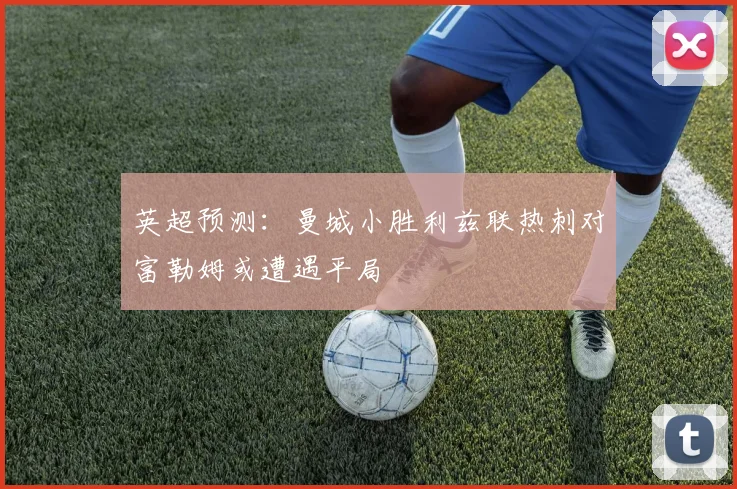 英超预测：曼城小胜利兹联热刺对富勒姆或遭遇平局