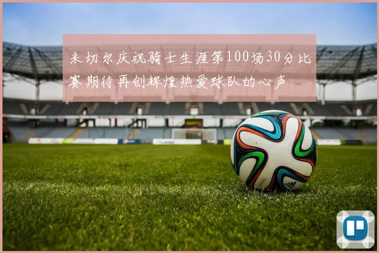 米切尔庆祝骑士生涯第100场30分比赛期待再创辉煌热爱球队的心声