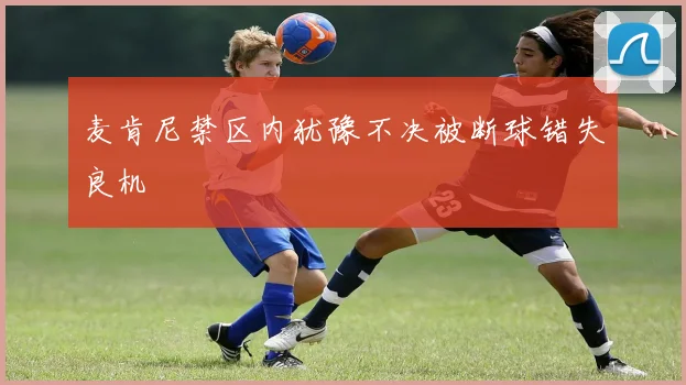 麦肯尼禁区内犹豫不决被断球错失良机