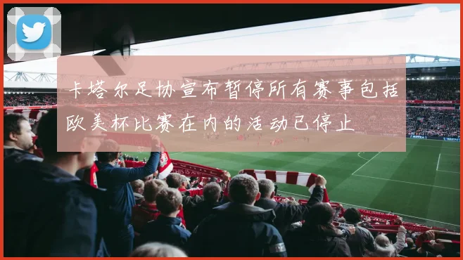 卡塔尔足协宣布暂停所有赛事包括欧美杯比赛在内的活动已停止