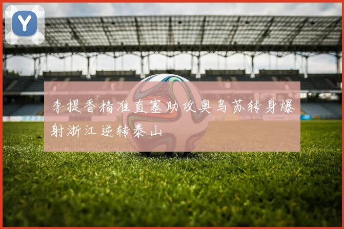 李提香精准直塞助攻奥乌苏转身爆射浙江逆转泰山