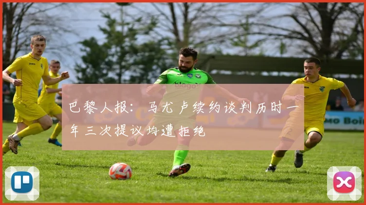 巴黎人报：马尤卢续约谈判历时一年三次提议均遭拒绝