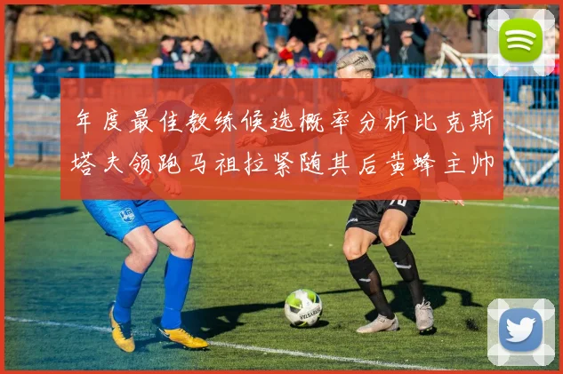 年度最佳教练候选概率分析比克斯塔夫领跑马祖拉紧随其后黄蜂主帅表现不佳