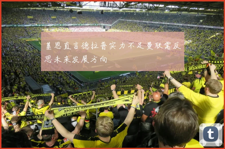 基恩直言德拉普实力不足曼联需反思未来发展方向