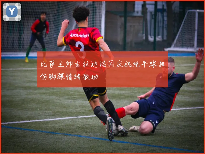 比萨主帅吉拉迪诺因庆祝绝平球扭伤脚踝情绪激动