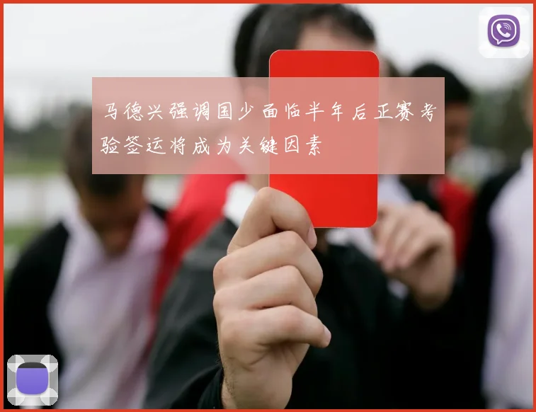 马德兴强调国少面临半年后正赛考验签运将成为关键因素