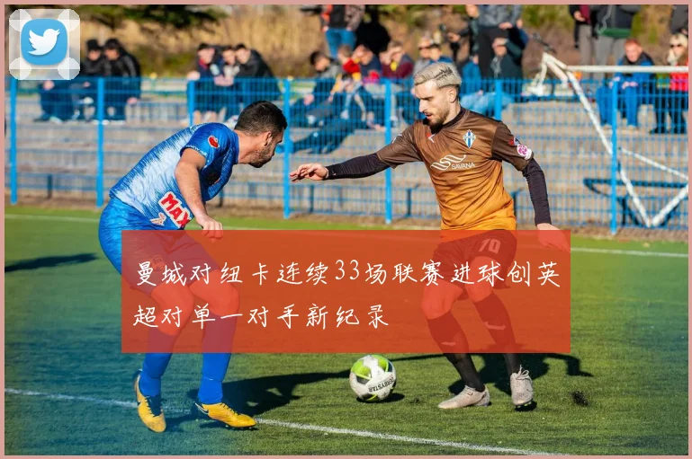 曼城对纽卡连续33场联赛进球创英超对单一对手新纪录