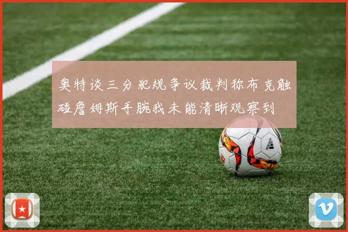 奥特谈三分犯规争议裁判称布克触碰詹姆斯手腕我未能清晰观察到