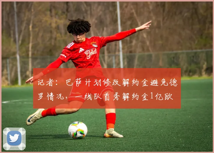 记者：巴萨计划修改解约金避免德罗情况，一线队首秀解约金1亿欧