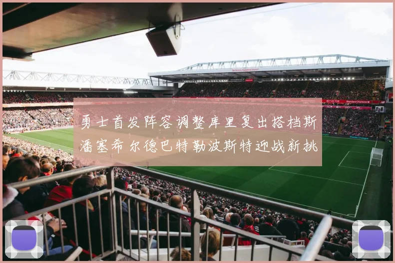 勇士首发阵容调整库里复出搭档斯潘塞希尔德巴特勒波斯特迎战新挑战