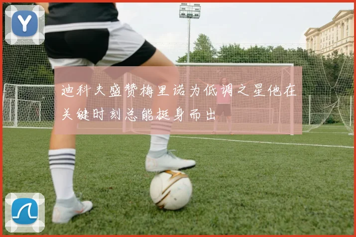 迪科夫盛赞梅里诺为低调之星他在关键时刻总能挺身而出
