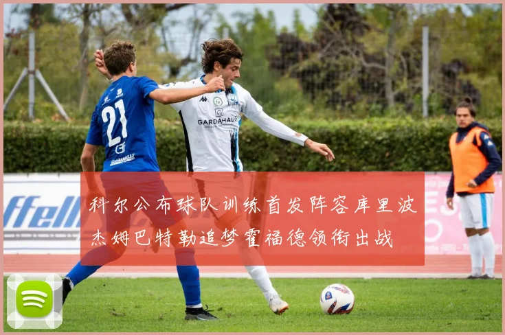 科尔公布球队训练首发阵容库里波杰姆巴特勒追梦霍福德领衔出战