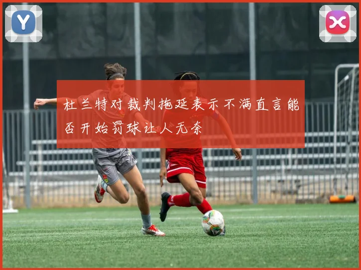 杜兰特对裁判拖延表示不满直言能否开始罚球让人无奈