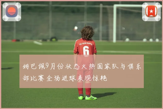 姆巴佩9月份状态火热国家队与俱乐部比赛全场进球表现惊艳