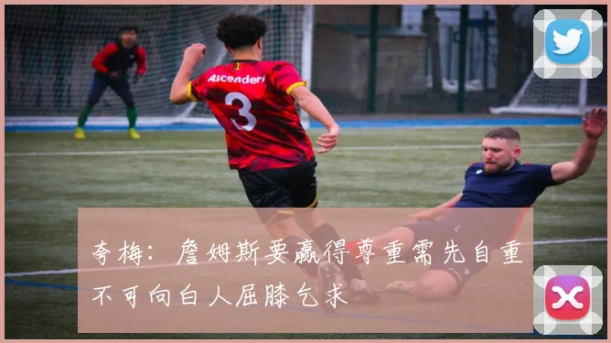 夸梅：詹姆斯要赢得尊重需先自重不可向白人屈膝乞求