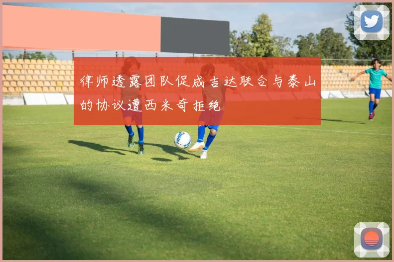 律师透露团队促成吉达联合与泰山的协议遭西米奇拒绝