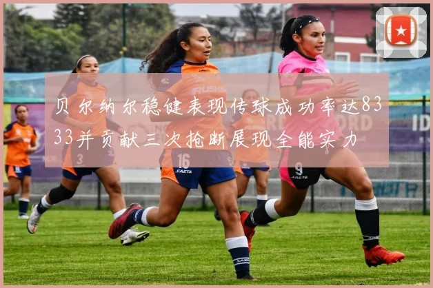 贝尔纳尔稳健表现传球成功率达8333并贡献三次抢断展现全能实力