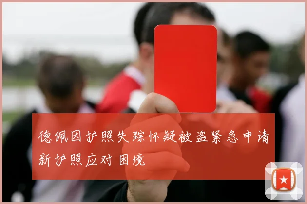 德佩因护照失踪怀疑被盗紧急申请新护照应对困境
