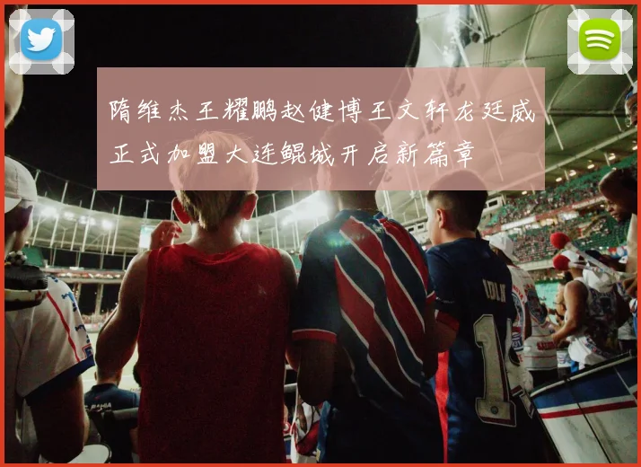 隋维杰王耀鹏赵健博王文轩龙廷威正式加盟大连鲲城开启新篇章