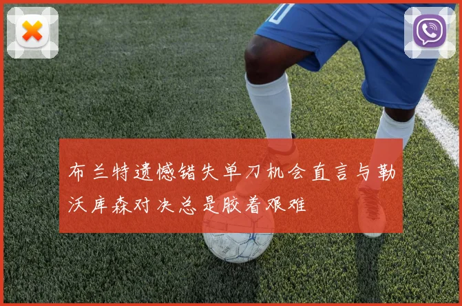 布兰特遗憾错失单刀机会直言与勒沃库森对决总是胶着艰难