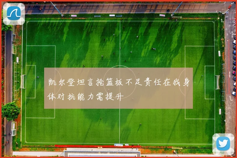 凯尔登坦言抢篮板不足责任在我身体对抗能力需提升