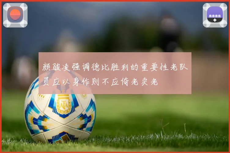颜骏凌强调德比胜利的重要性老队员应以身作则不应倚老卖老