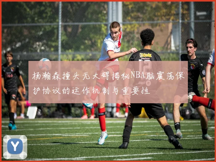 杨瀚森撞头无大碍揭秘NBA脑震荡保护协议的运作机制与重要性