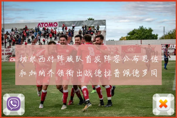 切尔西对阵狼队首发阵容公布恩佐和加纳乔领衔出战德拉普佩德罗同场竞技