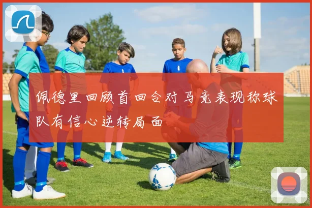 佩德里回顾首回合对马竞表现称球队有信心逆转局面