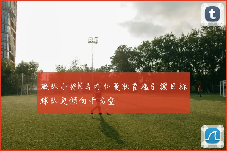 狼队小将M马内非曼联首选引援目标球队更倾向于戈登