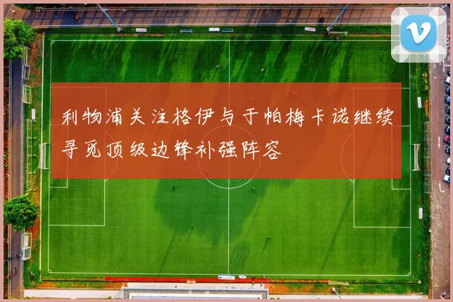 利物浦关注格伊与于帕梅卡诺继续寻觅顶级边锋补强阵容
