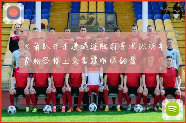 火箭队开季遭遇连败前景堪忧明年首轮签将上交雷霆难以翻盘