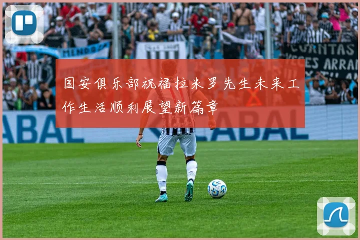 国安俱乐部祝福拉米罗先生未来工作生活顺利展望新篇章