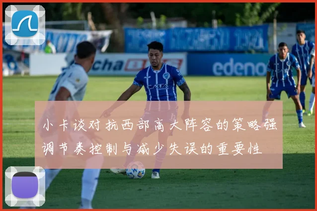 小卡谈对抗西部高大阵容的策略强调节奏控制与减少失误的重要性