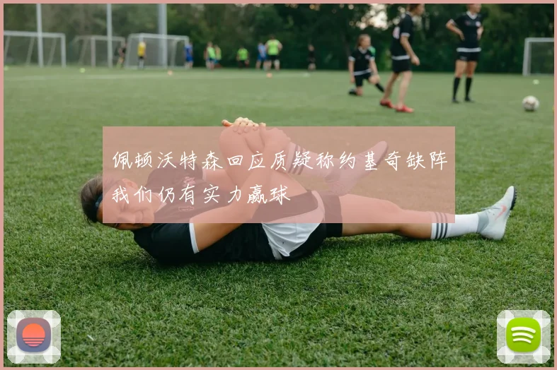 佩顿沃特森回应质疑称约基奇缺阵我们仍有实力赢球