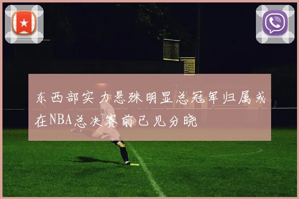 东西部实力悬殊明显总冠军归属或在NBA总决赛前已见分晓