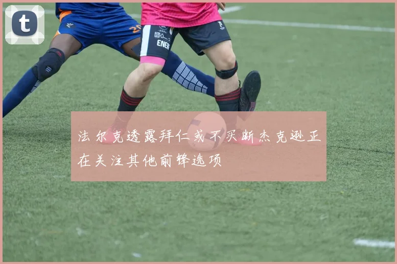 法尔克透露拜仁或不买断杰克逊正在关注其他前锋选项