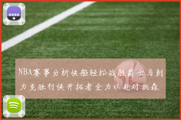 NBA赛事分析快船轻松战胜爵士马刺力克独行侠开拓者全力以赴对抗森林狼