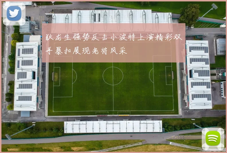 狄龙生强势反击小波特上演精彩双手暴扣展现老将风采