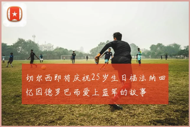 切尔西即将庆祝25岁生日福法纳回忆因德罗巴而爱上蓝军的故事