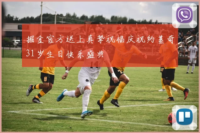 掘金官方送上真挚祝福庆祝约基奇31岁生日快乐盛典