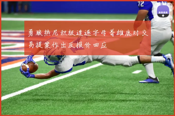 勇狼热尼积极追逐字母哥雄鹿对交易提案作出反报价回应