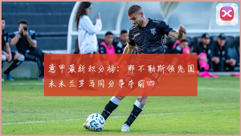 意甲最新积分榜：那不勒斯领先国米米兰罗马同分争夺前四