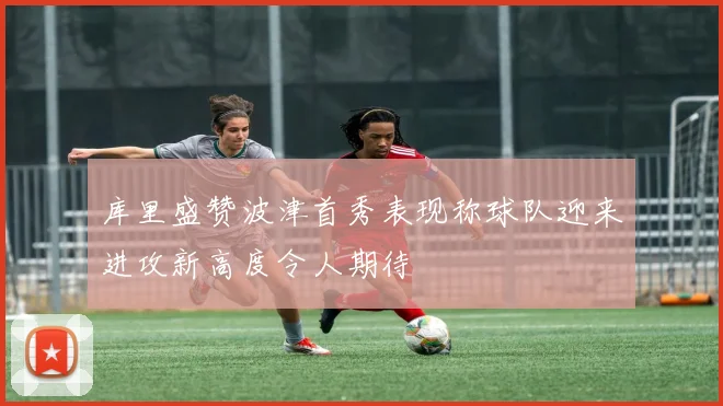 库里盛赞波津首秀表现称球队迎来进攻新高度令人期待