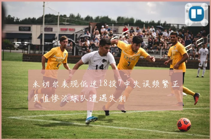 米切尔表现低迷18投7中失误频繁正负值惨淡球队遭遇失利