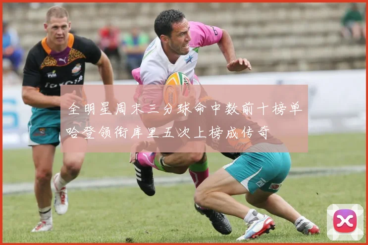 全明星周末三分球命中数前十榜单哈登领衔库里五次上榜成传奇
